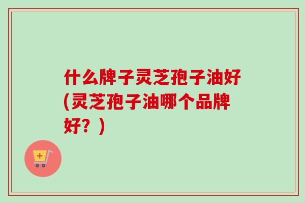 什么牌子灵芝孢子油好(灵芝孢子油哪个品牌好?)-第1张图片-卓越灵芝孢子粉 什么牌子灵芝孢子油好(灵芝孢子油哪个品牌好?)-第1张图片-卓越灵芝孢子粉