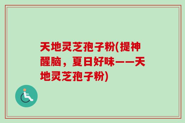 天地灵芝孢子粉(提神醒脑,夏日好味——天地灵芝孢子粉)-第1张图片-卓越灵芝孢子粉 天地灵芝孢子粉(提神醒脑,夏日好味——天地灵芝孢子粉)-第1张图片-卓越灵芝孢子粉