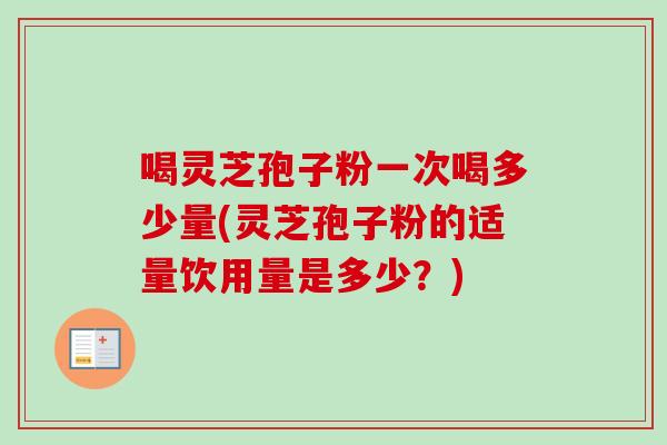 喝灵芝孢子粉一次喝多少量(灵芝孢子粉的适量饮用量是多少?)-第1张图片-卓越灵芝孢子粉 喝灵芝孢子粉一次喝多少量(灵芝孢子粉的适量饮用量是多少?)-第1张图片-卓越灵芝孢子粉