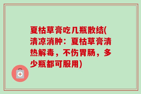 夏枯草膏吃几瓶散结(清凉消肿:夏枯草膏清热解毒,不伤胃肠,多少瓶都可服用)-第1张图片-卓越灵芝孢子粉 夏枯草膏吃几瓶散结(清凉消肿:夏枯草膏清热解毒,不伤胃肠,多少瓶都可服用)-第1张图片-卓越灵芝孢子粉