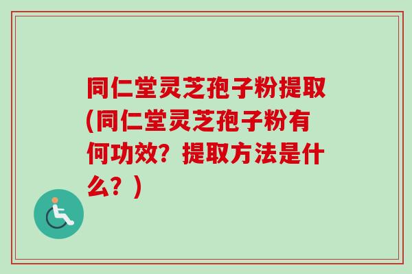 同仁堂灵芝孢子粉提取(同仁堂灵芝孢子粉有何功效？提取方法是什么？)-第1张图片-卓越灵芝孢子粉
