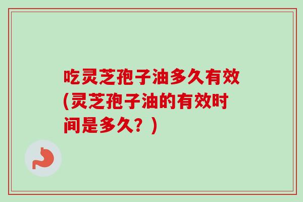 吃灵芝孢子油多久有效(灵芝孢子油的有效时间是多久?)-第1张图片-卓越灵芝孢子粉 吃灵芝孢子油多久有效(灵芝孢子油的有效时间是多久?)-第1张图片-卓越灵芝孢子粉