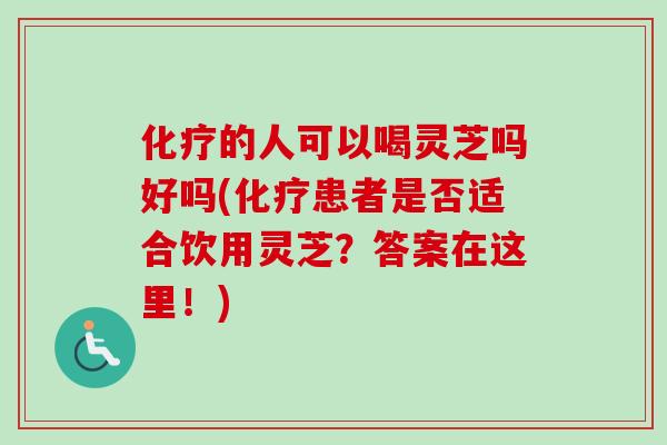 化疗的人可以喝灵芝吗好吗(化疗患者是否适合饮用灵芝?答案在这里!)-第1张图片-卓越灵芝孢子粉 化疗的人可以喝灵芝吗好吗(化疗患者是否适合饮用灵芝?答案在这里!)-第1张图片-卓越灵芝孢子粉