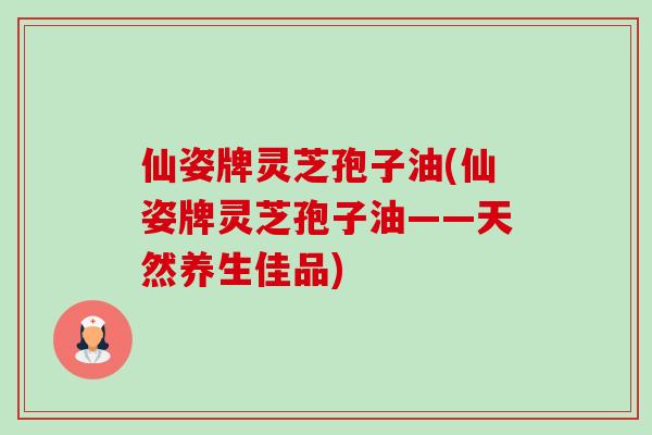 仙姿牌灵芝孢子油(仙姿牌灵芝孢子油——天然养生佳品)-第1张图片-卓越灵芝孢子粉 仙姿牌灵芝孢子油(仙姿牌灵芝孢子油——天然养生佳品)-第1张图片-卓越灵芝孢子粉