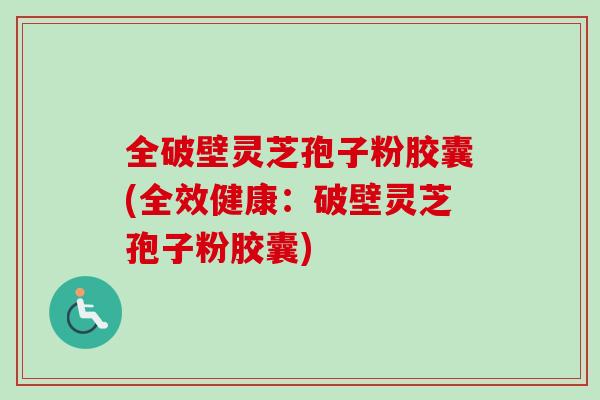 全破壁灵芝孢子粉胶囊(全效健康:破壁灵芝孢子粉胶囊)-第1张图片-卓越灵芝孢子粉 全破壁灵芝孢子粉胶囊(全效健康:破壁灵芝孢子粉胶囊)-第1张图片-卓越灵芝孢子粉