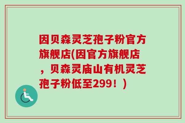 因贝森灵芝孢子粉官方旗舰店(因官方旗舰店,贝森灵庙山有机灵芝孢子粉低至299!)-第1张图片-卓越灵芝孢子粉 因贝森灵芝孢子粉官方旗舰店(因官方旗舰店,贝森灵庙山有机灵芝孢子粉低至299!)-第1张图片-卓越灵芝孢子粉