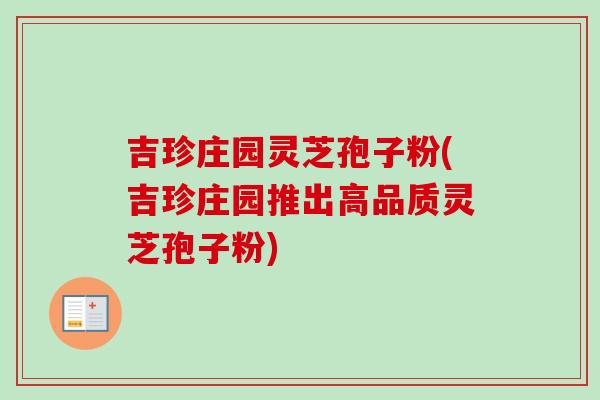 吉珍庄园灵芝孢子粉(吉珍庄园推出高品质灵芝孢子粉)-第1张图片-卓越灵芝孢子粉 吉珍庄园灵芝孢子粉(吉珍庄园推出高品质灵芝孢子粉)-第1张图片-卓越灵芝孢子粉