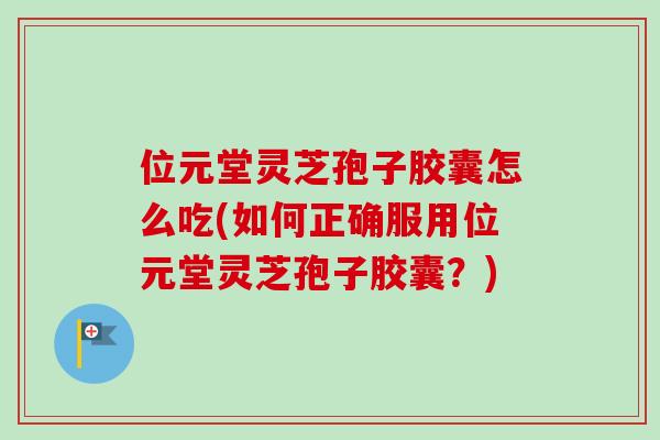 位元堂灵芝孢子胶囊怎么吃(如何正确服用位元堂灵芝孢子胶囊?)-第1张图片-卓越灵芝孢子粉 位元堂灵芝孢子胶囊怎么吃(如何正确服用位元堂灵芝孢子胶囊?)-第1张图片-卓越灵芝孢子粉