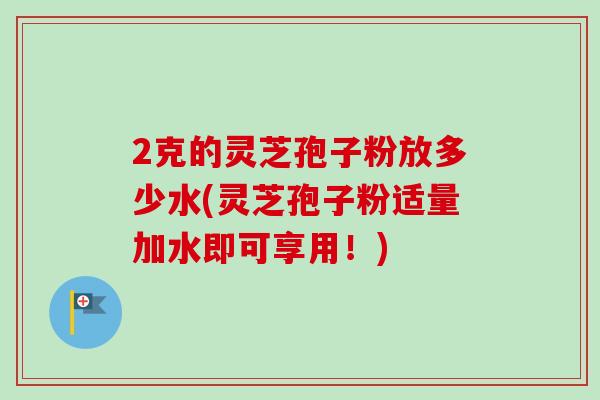 2克的灵芝孢子粉放多少水(灵芝孢子粉适量加水即可享用!)-第1张图片-卓越灵芝孢子粉 2克的灵芝孢子粉放多少水(灵芝孢子粉适量加水即可享用!)-第1张图片-卓越灵芝孢子粉