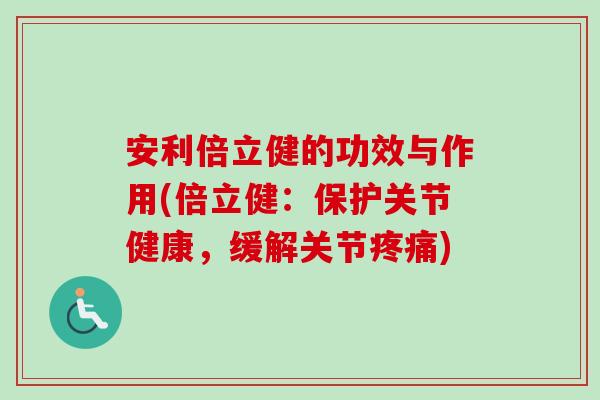 安利倍立健的功效与作用(倍立健:保护关节健康,缓解关节疼痛)-第1张图片-卓越灵芝孢子粉 安利倍立健的功效与作用(倍立健:保护关节健康,缓解关节疼痛)-第1张图片-卓越灵芝孢子粉