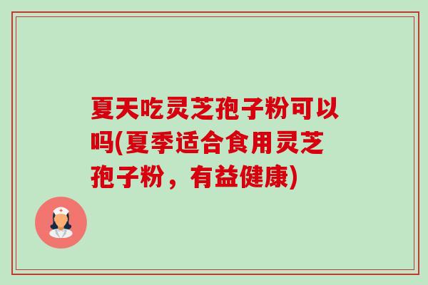 夏天吃灵芝孢子粉可以吗(夏季适合食用灵芝孢子粉,有益健康)-第1张图片-卓越灵芝孢子粉 夏天吃灵芝孢子粉可以吗(夏季适合食用灵芝孢子粉,有益健康)-第1张图片-卓越灵芝孢子粉