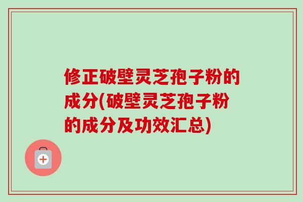 修正破壁灵芝孢子粉的成分(破壁灵芝孢子粉的成分及功效汇总)-第1张图片-卓越灵芝孢子粉 修正破壁灵芝孢子粉的成分(破壁灵芝孢子粉的成分及功效汇总)-第1张图片-卓越灵芝孢子粉