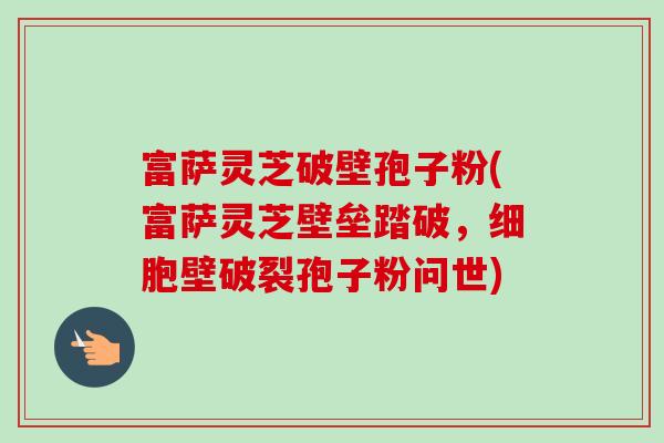 富萨灵芝破壁孢子粉(富萨灵芝壁垒踏破,细胞壁破裂孢子粉问世)-第1张图片-卓越灵芝孢子粉 富萨灵芝破壁孢子粉(富萨灵芝壁垒踏破,细胞壁破裂孢子粉问世)-第1张图片-卓越灵芝孢子粉