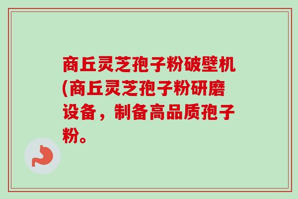 商丘灵芝孢子粉破壁机(商丘灵芝孢子粉研磨设备,制备高品质孢子粉。-第1张图片-卓越灵芝孢子粉 商丘灵芝孢子粉破壁机(商丘灵芝孢子粉研磨设备,制备高品质孢子粉。-第1张图片-卓越灵芝孢子粉