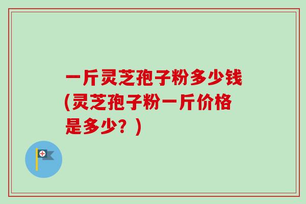 一斤灵芝孢子粉多少钱(灵芝孢子粉一斤价格是多少?)-第1张图片-卓越灵芝孢子粉 一斤灵芝孢子粉多少钱(灵芝孢子粉一斤价格是多少?)-第1张图片-卓越灵芝孢子粉