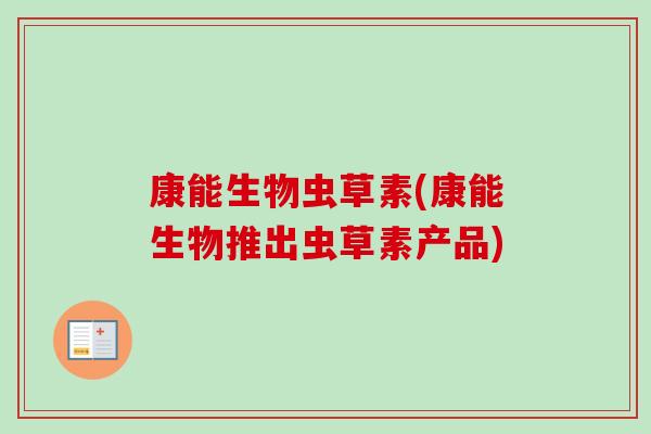 康能生物虫草素(康能生物推出虫草素产品)-第1张图片-卓越灵芝孢子粉 康能生物虫草素(康能生物推出虫草素产品)-第1张图片-卓越灵芝孢子粉