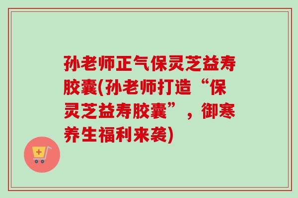 孙老师正气保灵芝益寿胶囊(孙老师打造“保灵芝益寿胶囊”,御寒养生福利来袭)-第1张图片-卓越灵芝孢子粉 孙老师正气保灵芝益寿胶囊(孙老师打造“保灵芝益寿胶囊”,御寒养生福利来袭)-第1张图片-卓越灵芝孢子粉