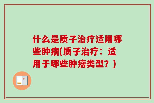 什么是质子治疗适用哪些肿瘤(质子治疗：适用于哪些肿瘤类型？)-第1张图片-卓越灵芝孢子粉