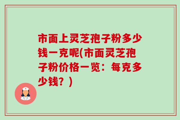 市面上灵芝孢子粉多少钱一克呢(市面灵芝孢子粉价格一览:每克多少钱?)-第1张图片-卓越灵芝孢子粉 市面上灵芝孢子粉多少钱一克呢(市面灵芝孢子粉价格一览:每克多少钱?)-第1张图片-卓越灵芝孢子粉