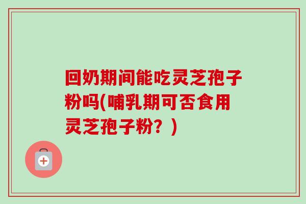 回奶期间能吃灵芝孢子粉吗(哺乳期可否食用灵芝孢子粉?)-第1张图片-卓越灵芝孢子粉 回奶期间能吃灵芝孢子粉吗(哺乳期可否食用灵芝孢子粉?)-第1张图片-卓越灵芝孢子粉