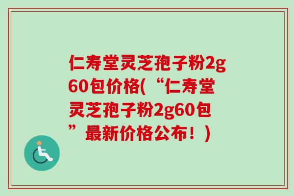 仁寿堂灵芝孢子粉2g60包价格(“仁寿堂灵芝孢子粉2g60包”最新价格公布！)-第1张图片-卓越灵芝孢子粉