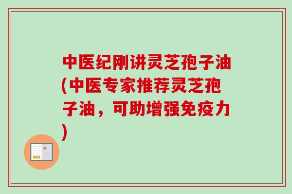 中医纪刚讲灵芝孢子油(中医专家推荐灵芝孢子油,可助增强免疫力)-第1张图片-卓越灵芝孢子粉 中医纪刚讲灵芝孢子油(中医专家推荐灵芝孢子油,可助增强免疫力)-第1张图片-卓越灵芝孢子粉