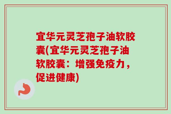 宜华元灵芝孢子油软胶囊(宜华元灵芝孢子油软胶囊:增强免疫力,促进健康)-第1张图片-卓越灵芝孢子粉 宜华元灵芝孢子油软胶囊(宜华元灵芝孢子油软胶囊:增强免疫力,促进健康)-第1张图片-卓越灵芝孢子粉