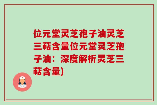 位元堂灵芝孢子油灵芝三萜含量位元堂灵芝孢子油：深度解析灵芝三萜含量)-第1张图片-卓越灵芝孢子粉