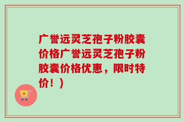 广誉远灵芝孢子粉胶囊价格广誉远灵芝孢子粉胶囊价格优惠,限时特价!)-第1张图片-卓越灵芝孢子粉 广誉远灵芝孢子粉胶囊价格广誉远灵芝孢子粉胶囊价格优惠,限时特价!)-第1张图片-卓越灵芝孢子粉