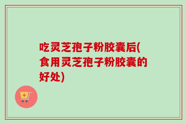 吃灵芝孢子粉胶囊后(食用灵芝孢子粉胶囊的好处)-第1张图片-卓越灵芝孢子粉 吃灵芝孢子粉胶囊后(食用灵芝孢子粉胶囊的好处)-第1张图片-卓越灵芝孢子粉