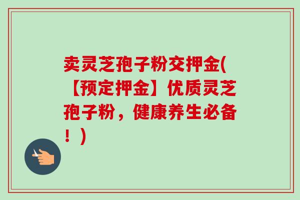 卖灵芝孢子粉交押金(【预定押金】优质灵芝孢子粉,健康养生必备!)-第1张图片-卓越灵芝孢子粉 卖灵芝孢子粉交押金(【预定押金】优质灵芝孢子粉,健康养生必备!)-第1张图片-卓越灵芝孢子粉