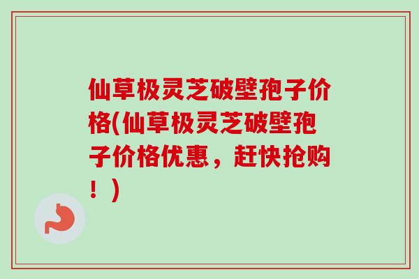 仙草极灵芝破壁孢子价格(仙草极灵芝破壁孢子价格优惠,赶快抢购!)-第1张图片-卓越灵芝孢子粉 仙草极灵芝破壁孢子价格(仙草极灵芝破壁孢子价格优惠,赶快抢购!)-第1张图片-卓越灵芝孢子粉