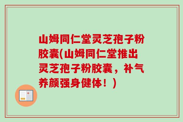 山姆同仁堂灵芝孢子粉胶囊(山姆同仁堂推出灵芝孢子粉胶囊,补气养颜强身健体!)-第1张图片-卓越灵芝孢子粉 山姆同仁堂灵芝孢子粉胶囊(山姆同仁堂推出灵芝孢子粉胶囊,补气养颜强身健体!)-第1张图片-卓越灵芝孢子粉