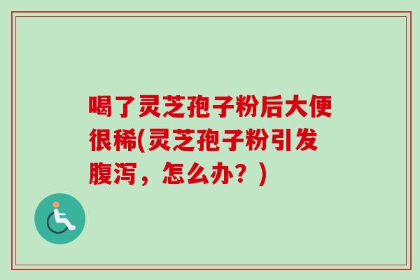 喝了灵芝孢子粉后大便很稀(灵芝孢子粉引发腹泻，怎么办？)-第1张图片-卓越灵芝孢子粉