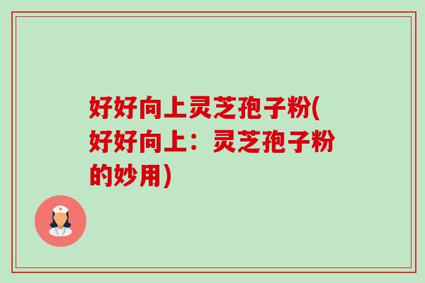 好好向上灵芝孢子粉(好好向上：灵芝孢子粉的妙用)-第1张图片-卓越灵芝孢子粉