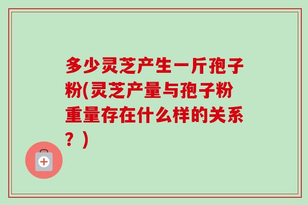 多少灵芝产生一斤孢子粉(灵芝产量与孢子粉重量存在什么样的关系?)-第1张图片-卓越灵芝孢子粉 多少灵芝产生一斤孢子粉(灵芝产量与孢子粉重量存在什么样的关系?)-第1张图片-卓越灵芝孢子粉