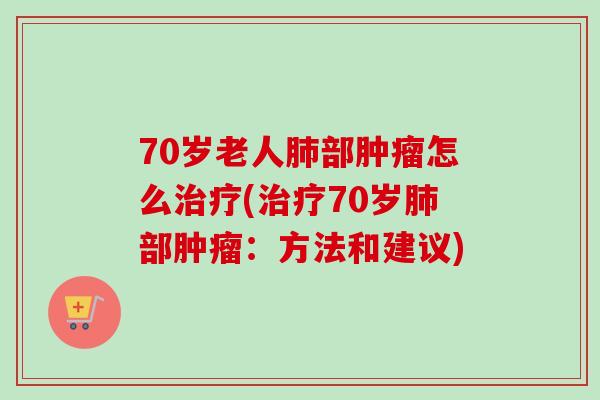 70岁老人肺部肿瘤怎么治疗(治疗70岁肺部肿瘤:方法和建议)-第1张图片-卓越灵芝孢子粉 70岁老人肺部肿瘤怎么治疗(治疗70岁肺部肿瘤:方法和建议)-第1张图片-卓越灵芝孢子粉