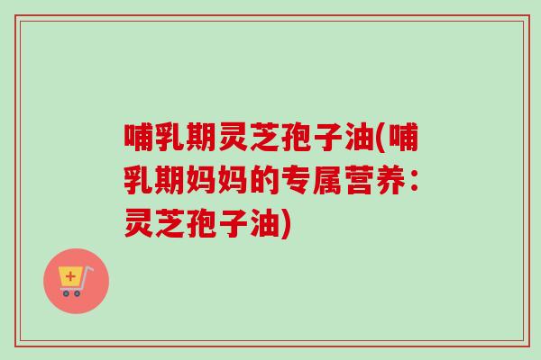 哺乳期灵芝孢子油(哺乳期妈妈的专属营养:灵芝孢子油)-第1张图片-卓越灵芝孢子粉 哺乳期灵芝孢子油(哺乳期妈妈的专属营养:灵芝孢子油)-第1张图片-卓越灵芝孢子粉