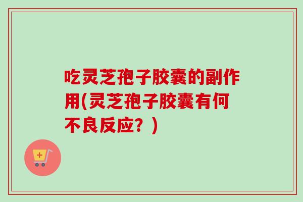吃灵芝孢子胶囊的副作用(灵芝孢子胶囊有何不良反应?)-第1张图片-卓越灵芝孢子粉 吃灵芝孢子胶囊的副作用(灵芝孢子胶囊有何不良反应?)-第1张图片-卓越灵芝孢子粉