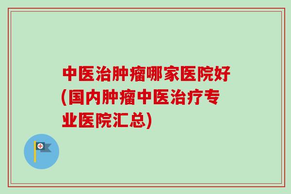 中医治肿瘤哪家医院好(国内肿瘤中医治疗专业医院汇总)-第1张图片-卓越灵芝孢子粉 中医治肿瘤哪家医院好(国内肿瘤中医治疗专业医院汇总)-第1张图片-卓越灵芝孢子粉