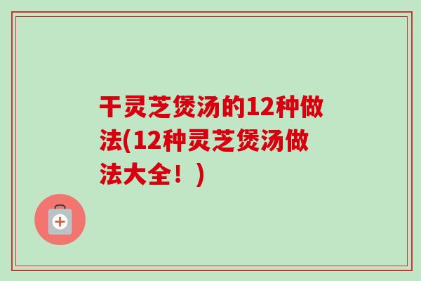 干灵芝煲汤的12种做法(12种灵芝煲汤做法大全!)-第1张图片-卓越灵芝孢子粉 干灵芝煲汤的12种做法(12种灵芝煲汤做法大全!)-第1张图片-卓越灵芝孢子粉