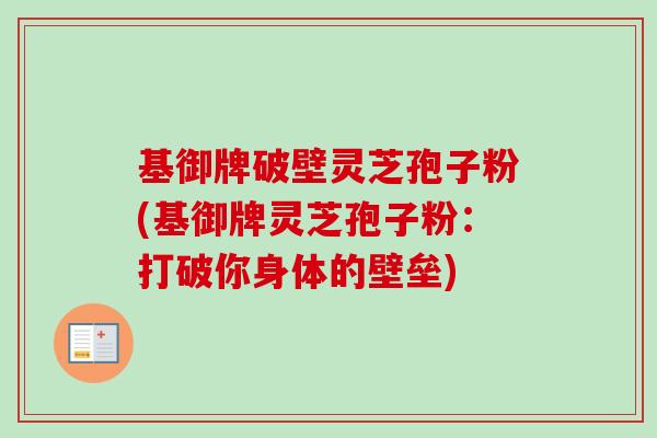 基御牌破壁灵芝孢子粉(基御牌灵芝孢子粉:打破你身体的壁垒)-第1张图片-卓越灵芝孢子粉 基御牌破壁灵芝孢子粉(基御牌灵芝孢子粉:打破你身体的壁垒)-第1张图片-卓越灵芝孢子粉