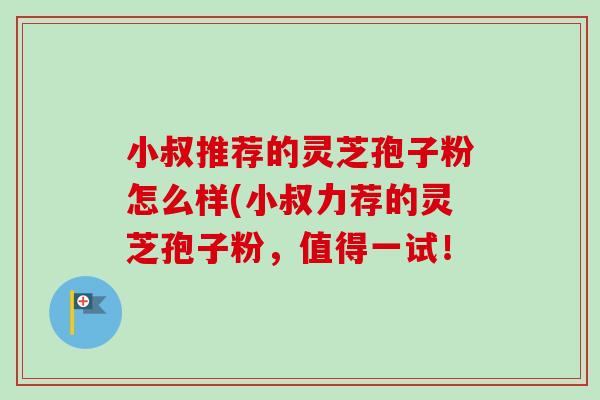 小叔推荐的灵芝孢子粉怎么样(小叔力荐的灵芝孢子粉,值得一试!-第1张图片-卓越灵芝孢子粉 小叔推荐的灵芝孢子粉怎么样(小叔力荐的灵芝孢子粉,值得一试!-第1张图片-卓越灵芝孢子粉
