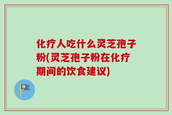 化疗人吃什么灵芝孢子粉(灵芝孢子粉在化疗期间的饮食建议)-第1张图片-卓越灵芝孢子粉