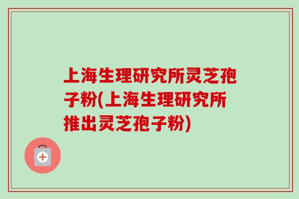 上海生理研究所灵芝孢子粉(上海生理研究所推出灵芝孢子粉)-第1张图片-卓越灵芝孢子粉 上海生理研究所灵芝孢子粉(上海生理研究所推出灵芝孢子粉)-第1张图片-卓越灵芝孢子粉