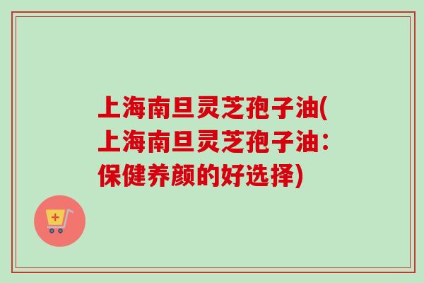上海南旦灵芝孢子油(上海南旦灵芝孢子油:保健养颜的好选择)-第1张图片-卓越灵芝孢子粉 上海南旦灵芝孢子油(上海南旦灵芝孢子油:保健养颜的好选择)-第1张图片-卓越灵芝孢子粉