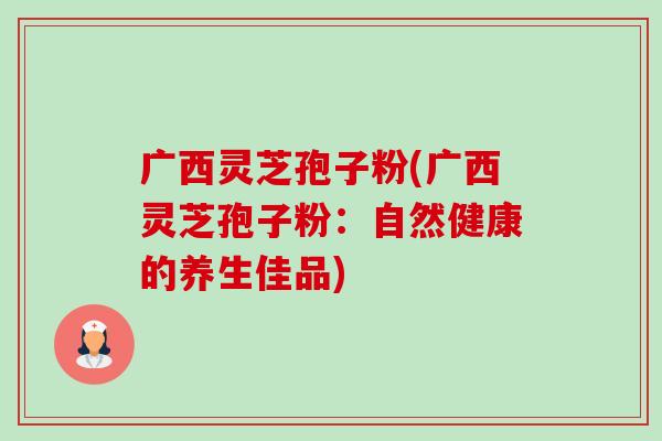 广西灵芝孢子粉(广西灵芝孢子粉:自然健康的养生佳品)-第1张图片-卓越灵芝孢子粉 广西灵芝孢子粉(广西灵芝孢子粉:自然健康的养生佳品)-第1张图片-卓越灵芝孢子粉