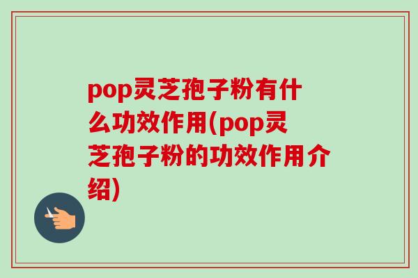 pop灵芝孢子粉有什么功效作用(pop灵芝孢子粉的功效作用介绍)-第1张图片-卓越灵芝孢子粉 pop灵芝孢子粉有什么功效作用(pop灵芝孢子粉的功效作用介绍)-第1张图片-卓越灵芝孢子粉