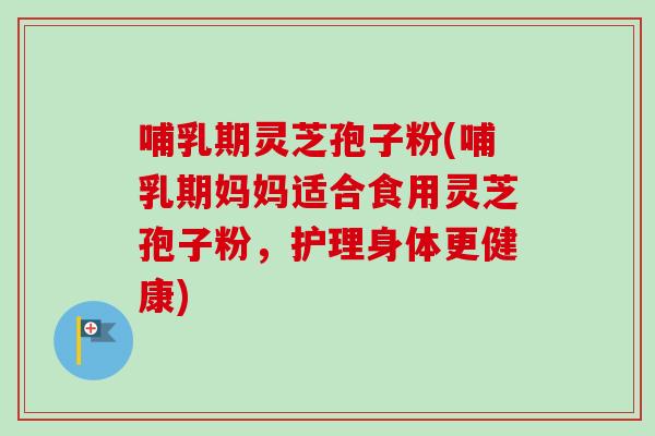 哺乳期灵芝孢子粉(哺乳期妈妈适合食用灵芝孢子粉,护理身体更健康)-第1张图片-卓越灵芝孢子粉 哺乳期灵芝孢子粉(哺乳期妈妈适合食用灵芝孢子粉,护理身体更健康)-第1张图片-卓越灵芝孢子粉