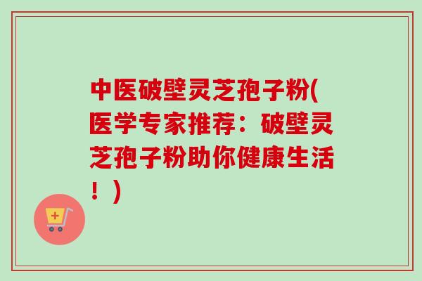 中医破壁灵芝孢子粉(医学专家推荐:破壁灵芝孢子粉助你健康生活!)-第1张图片-卓越灵芝孢子粉 中医破壁灵芝孢子粉(医学专家推荐:破壁灵芝孢子粉助你健康生活!)-第1张图片-卓越灵芝孢子粉